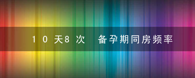 10天8次 备孕期同房频率多少最合适